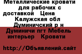 Металлические кровати для рабочих с доставкой › Цена ­ 1 200 - Калужская обл., Думиничский р-н, Думиничи пгт Мебель, интерьер » Кровати   